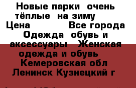 Новые парки, очень тёплые, на зиму -30 › Цена ­ 2 400 - Все города Одежда, обувь и аксессуары » Женская одежда и обувь   . Кемеровская обл.,Ленинск-Кузнецкий г.